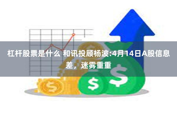 杠杆股票是什么 和讯投顾杨波:4月14日A股信息差，迷雾重重