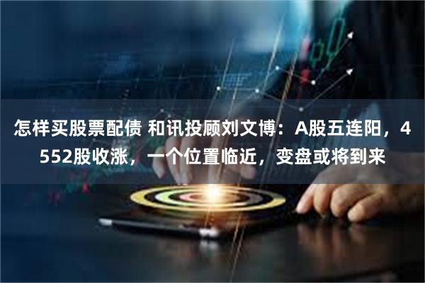 怎样买股票配债 和讯投顾刘文博：A股五连阳，4552股收涨，一个位置临近，变盘或