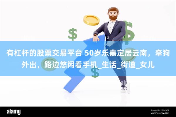有杠杆的股票交易平台 50岁乐嘉定居云南，牵狗外出，路边悠闲看手机_生活_街道_