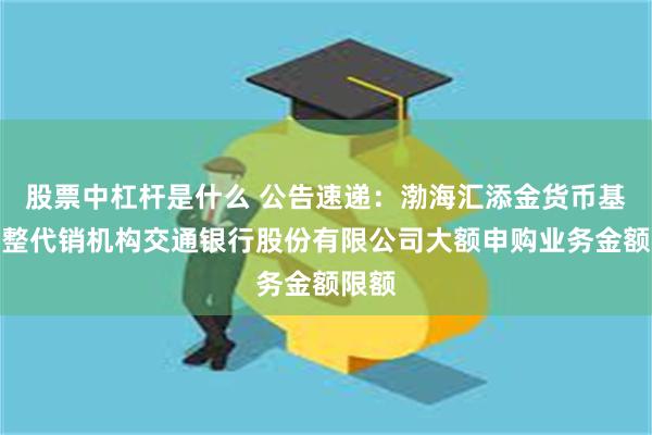 股票中杠杆是什么 公告速递：渤海汇添金货币基金调整代销机构交通银行股份有限公司大