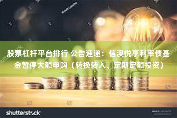 股票杠杆平台排行 公告速递：信澳悦享利率债基金暂停大额申购（转换转入、定期定额投