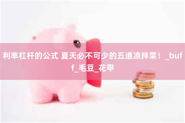利率杠杆的公式 夏天必不可少的五道凉拌菜！_buff_毛豆_花甲