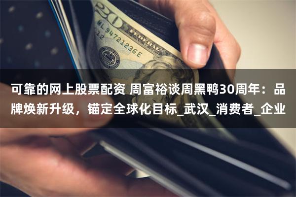可靠的网上股票配资 周富裕谈周黑鸭30周年：品牌焕新升级，锚定全球化目标_武汉_