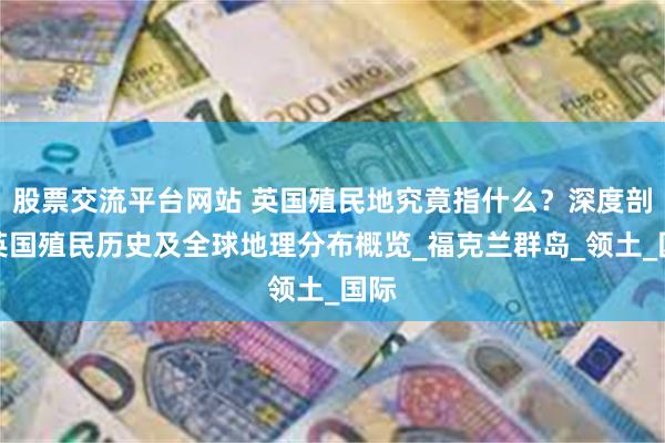股票交流平台网站 英国殖民地究竟指什么？深度剖析英国殖民历史及全球地理分布概览_