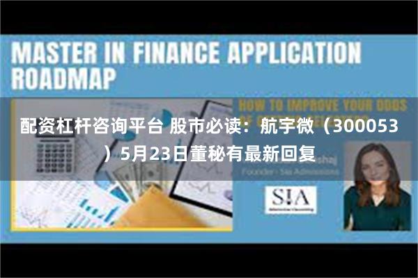 配资杠杆咨询平台 股市必读：航宇微（300053）5月23日董秘有最新回复