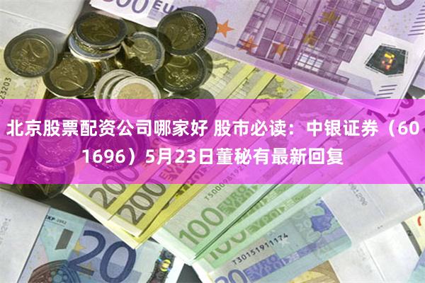 北京股票配资公司哪家好 股市必读：中银证券（601696）5月23日董秘有最新回