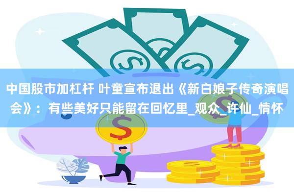 中国股市加杠杆 叶童宣布退出《新白娘子传奇演唱会》：有些美好只能留在回忆里_观众