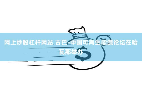 网上炒股杠杆网站 古巴-中国可再生能源论坛在哈瓦那举办