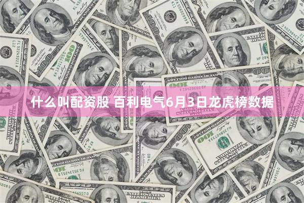 什么叫配资股 百利电气6月3日龙虎榜数据