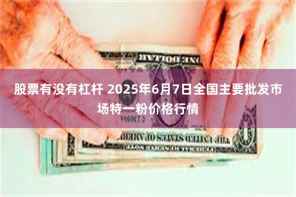 股票有没有杠杆 2025年6月7日全国主要批发市场特一粉价格行情
