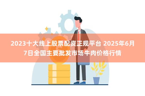 2023十大线上股票配资正规平台 2025年6月7日全国主要批发市场牛肉价格行情