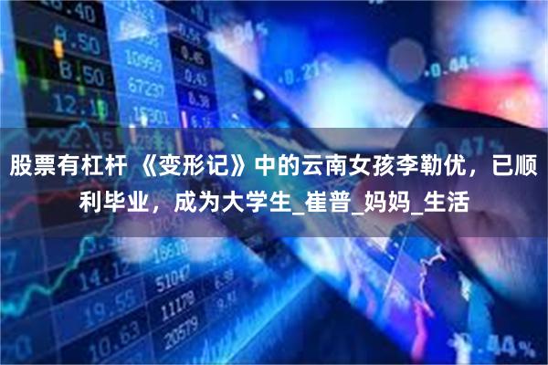 股票有杠杆 《变形记》中的云南女孩李勒优，已顺利毕业，成为大学生_崔普_妈妈_生