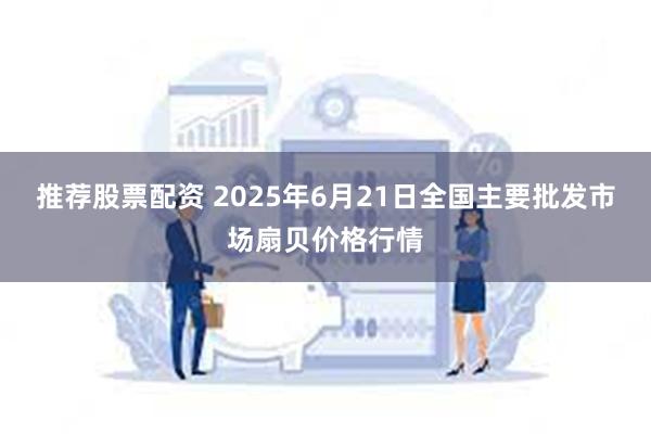 推荐股票配资 2025年6月21日全国主要批发市场扇贝价格行情