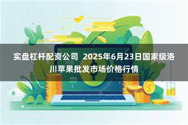实盘杠杆配资公司  2025年6月23日国家级洛川苹果批发市场价格行情