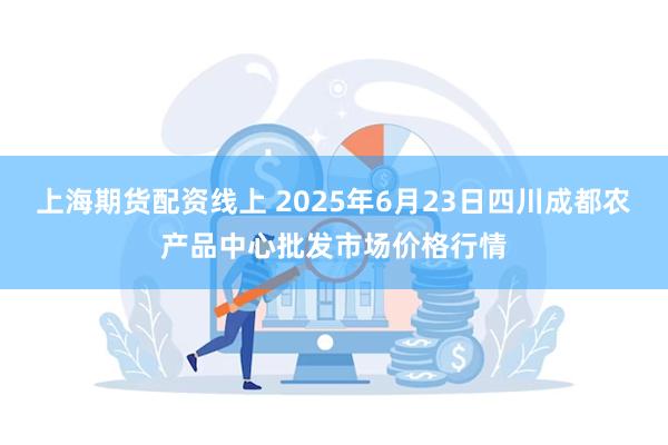 上海期货配资线上 2025年6月23日四川成都农产品中心批发市场价格行情