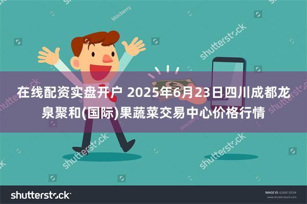 在线配资实盘开户 2025年6月23日四川成都龙泉聚和(国际)果蔬菜交易中心价格