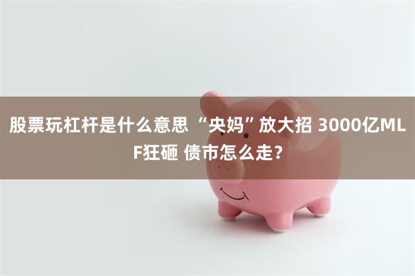 股票玩杠杆是什么意思 “央妈”放大招 3000亿MLF狂砸 债市怎么走？