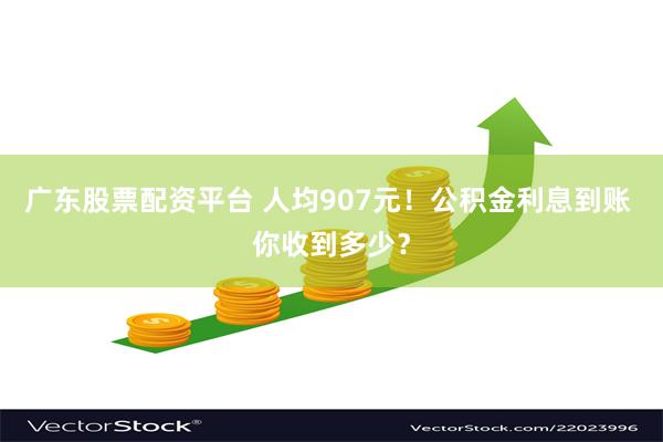 广东股票配资平台 人均907元！公积金利息到账 你收到多少？