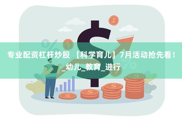 专业配资杠杆炒股 【科学育儿】7月活动抢先看！_幼儿_教育_进行