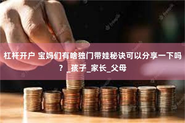 杠杆开户 宝妈们有啥独门带娃秘诀可以分享一下吗？_孩子_家长_父母