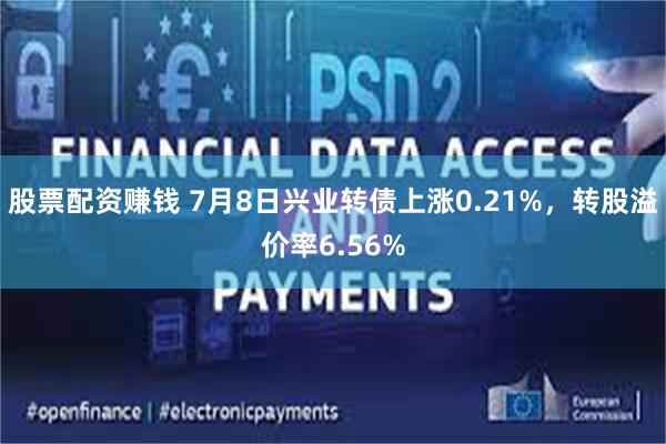 股票配资赚钱 7月8日兴业转债上涨0.21%，转股溢价率6.56%