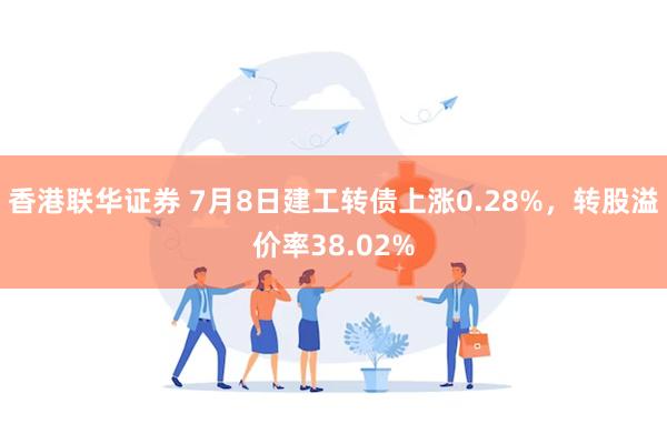 香港联华证券 7月8日建工转债上涨0.28%，转股溢价率38.02%