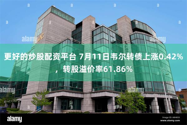 更好的炒股配资平台 7月11日韦尔转债上涨0.42%，转股溢价率61.86%