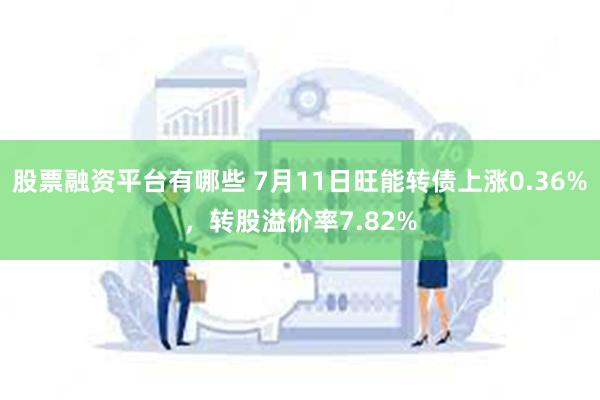股票融资平台有哪些 7月11日旺能转债上涨0.36%，转股溢价率7.82%