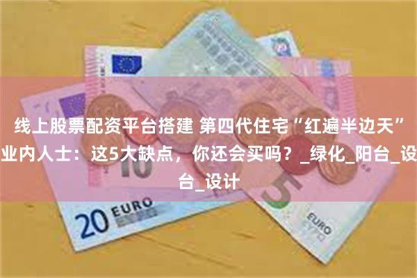 线上股票配资平台搭建 第四代住宅“红遍半边天”？业内人士：这5大缺点，你还会买吗