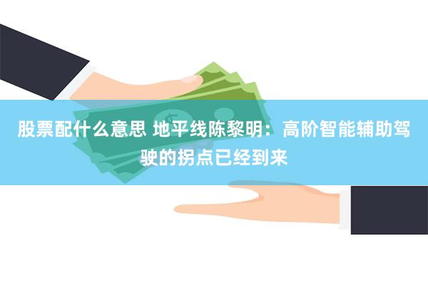 股票配什么意思 地平线陈黎明：高阶智能辅助驾驶的拐点已经到来