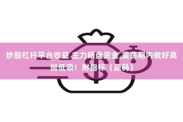 炒股杠杆平台收益 主力暗盘资金,震荡期内做好高抛低吸！附指标（源码）