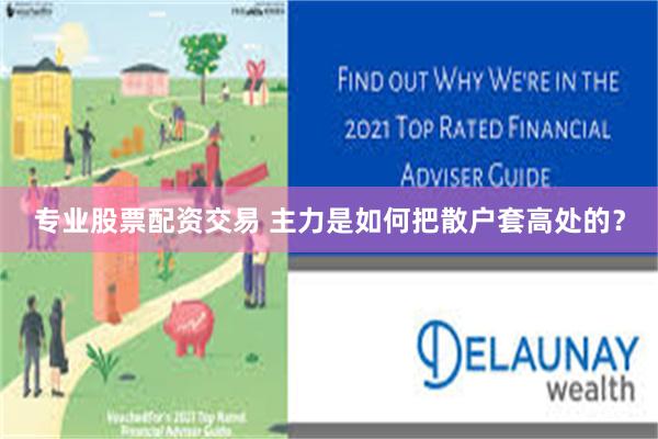 专业股票配资交易 主力是如何把散户套高处的？