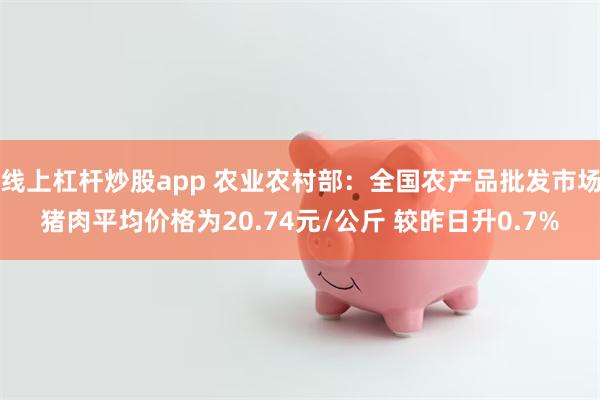 线上杠杆炒股app 农业农村部：全国农产品批发市场猪肉平均价格为20.74元/公