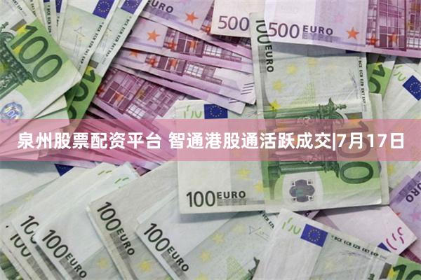 泉州股票配资平台 智通港股通活跃成交|7月17日