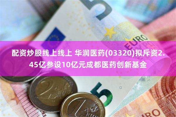 配资炒股线上线上 华润医药(03320)拟斥资2.45亿参设10亿元成都医药创新