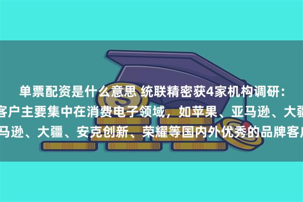 单票配资是什么意思 统联精密获4家机构调研：公司目前所服务的终端客户主要集中在消