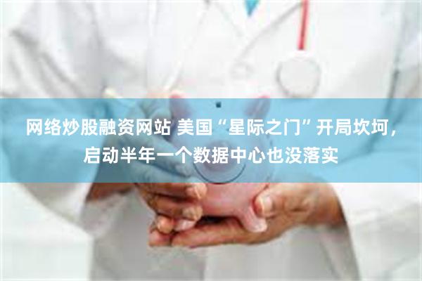 网络炒股融资网站 美国“星际之门”开局坎坷，启动半年一个数据中心也没落实