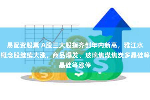 易配资股票 A股三大股指齐创年内新高，雅江水电站概念股继续大涨，商品爆发、玻璃焦