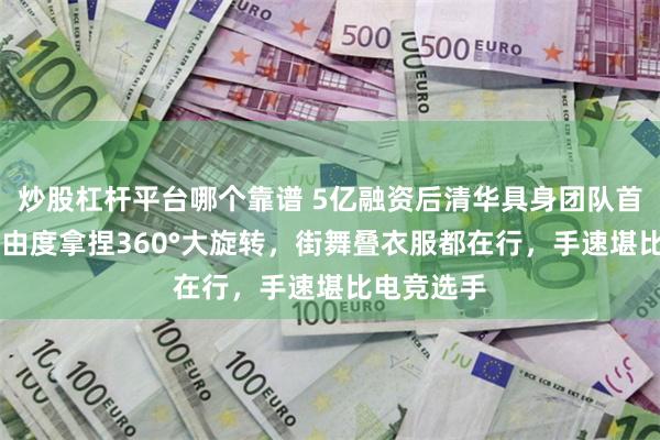 炒股杠杆平台哪个靠谱 5亿融资后清华具身团队首秀：55自由度拿捏360°大旋转，