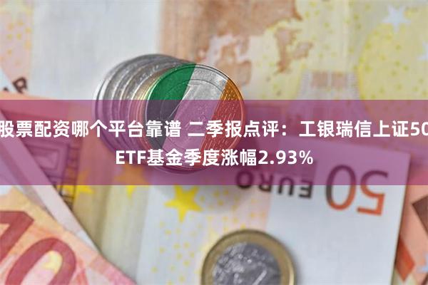 股票配资哪个平台靠谱 二季报点评：工银瑞信上证50ETF基金季度涨幅2.93%