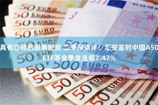 具有口碑的股票配资 二季报点评：汇安富时中国A50ETF基金季度涨幅2.47%