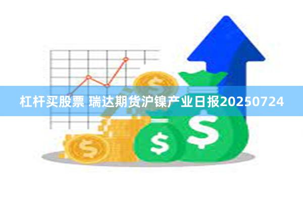 杠杆买股票 瑞达期货沪镍产业日报20250724