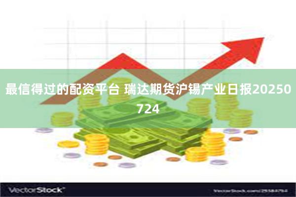 最信得过的配资平台 瑞达期货沪锡产业日报20250724