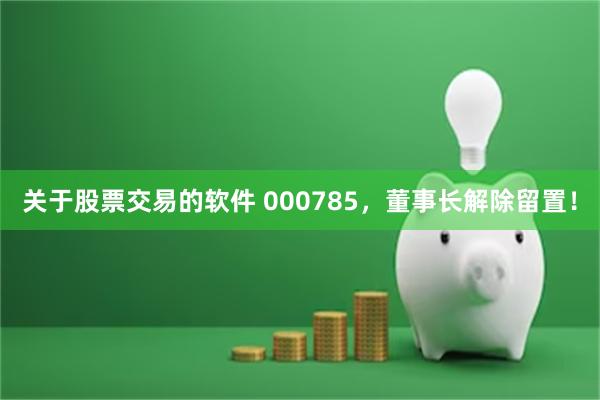 关于股票交易的软件 000785，董事长解除留置！