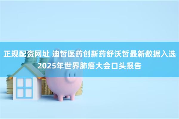 正规配资网址 迪哲医药创新药舒沃哲最新数据入选2025年世界肺癌大会口头报告