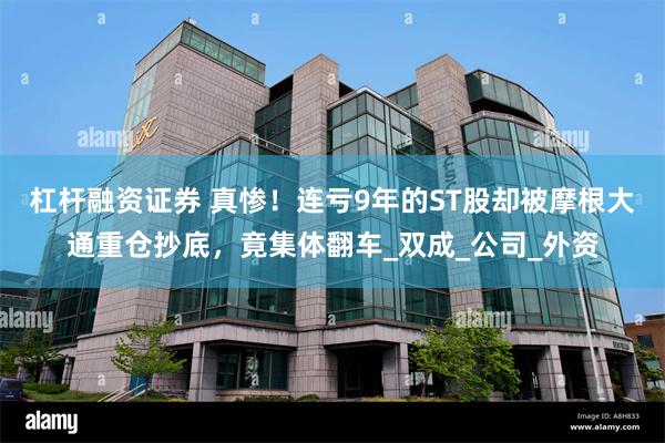 杠杆融资证券 真惨！连亏9年的ST股却被摩根大通重仓抄底，竟集体翻车_双成_公司