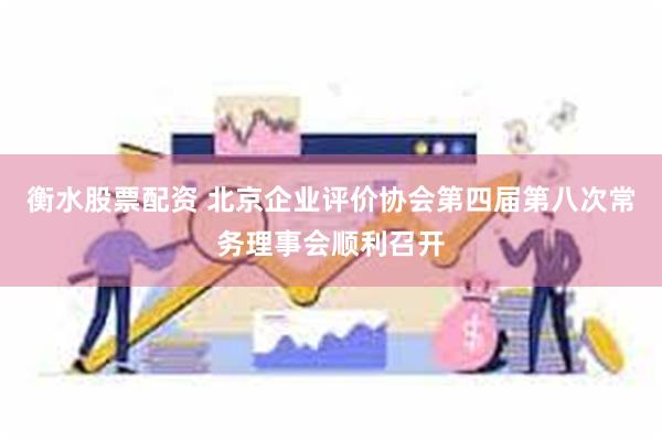 衡水股票配资 北京企业评价协会第四届第八次常务理事会顺利召开