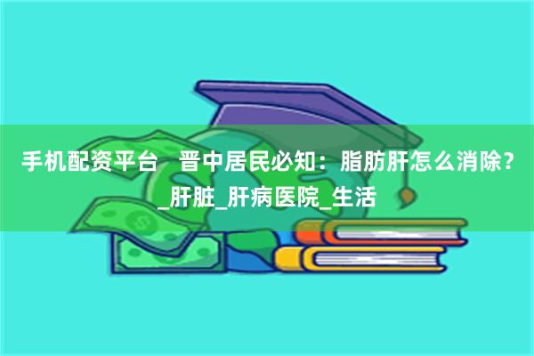 手机配资平台   晋中居民必知：脂肪肝怎么消除？_肝脏_肝病医院_生活