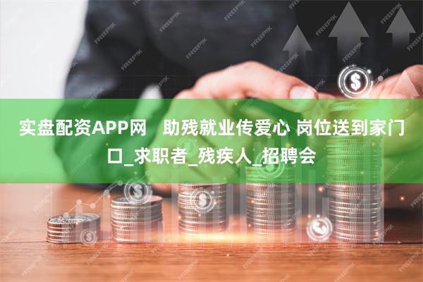 实盘配资APP网   助残就业传爱心 岗位送到家门口_求职者_残疾人_招聘会