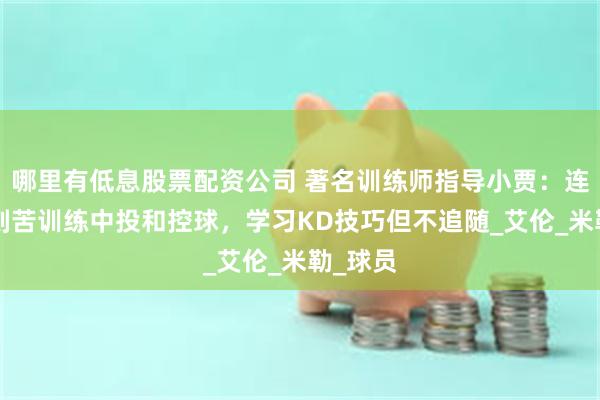 哪里有低息股票配资公司 著名训练师指导小贾：连续6周刻苦训练中投和控球，学习KD